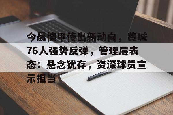 jiuyou网页登录-关于今晨德甲传出新动向，费城76人强势反弹，管理层表态：悬念犹存，资深球员宣示担当的信息