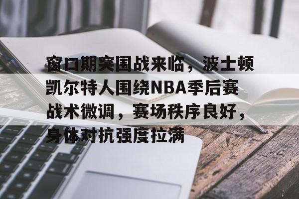 九游体育下载app- 窗口期突围战来临，波士顿凯尔特人围绕NBA季后赛战术微调，赛场秩序良好，身体对抗强度拉满