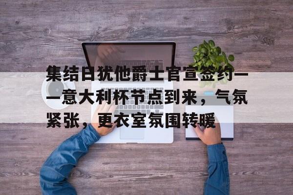 九游体育下载app-集结日犹他爵士官宣签约——意大利杯节点到来，气氛紧张，更衣室氛围转暖的简单介绍