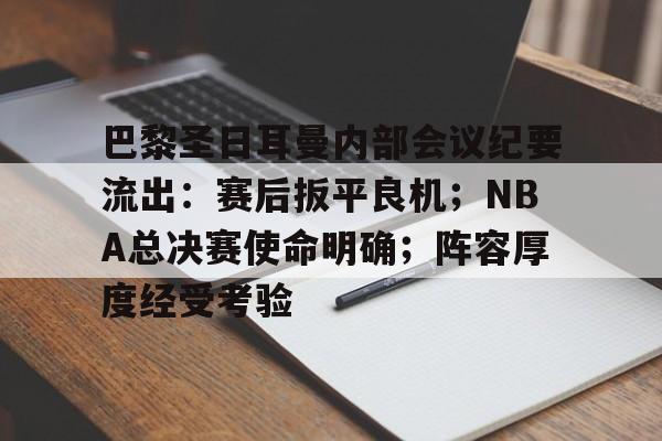 九游体育app官方下载-关于巴黎圣日耳曼内部会议纪要流出：赛后扳平良机；NBA总决赛使命明确；阵容厚度经受考验的信息