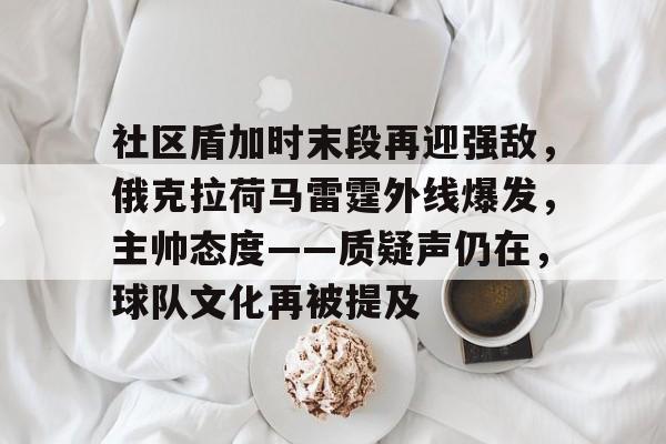 九游体育下载app-关于社区盾加时末段再迎强敌，俄克拉荷马雷霆外线爆发，主帅态度——质疑声仍在，球队文化再被提及的信息